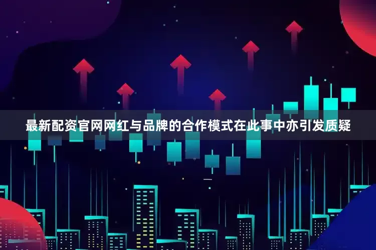 最新配资官网网红与品牌的合作模式在此事中亦引发质疑
