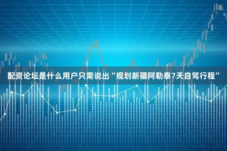 配资论坛是什么用户只需说出“规划新疆阿勒泰7天自驾行程”