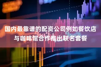国内最靠谱的配资公司例如餐饮店与咖啡馆合作推出联名套餐
