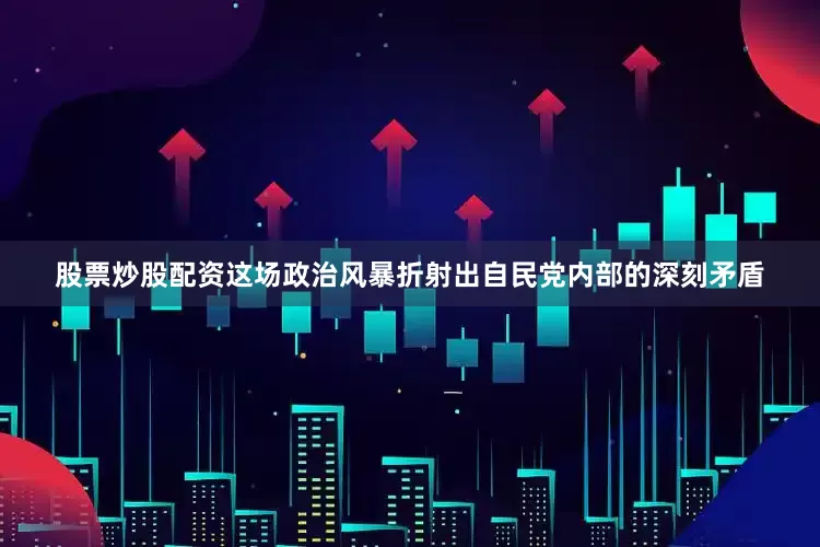 股票炒股配资这场政治风暴折射出自民党内部的深刻矛盾