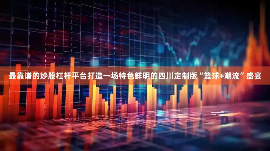 最靠谱的炒股杠杆平台打造一场特色鲜明的四川定制版“篮球+潮流”盛宴