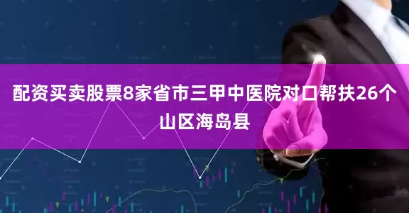 配资买卖股票8家省市三甲中医院对口帮扶26个山区海岛县