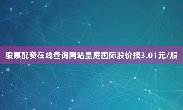 股票配资在线查询网站皇庭国际股价报3.01元/股