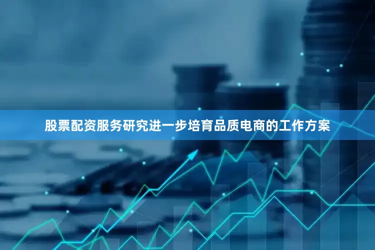 股票配资服务研究进一步培育品质电商的工作方案