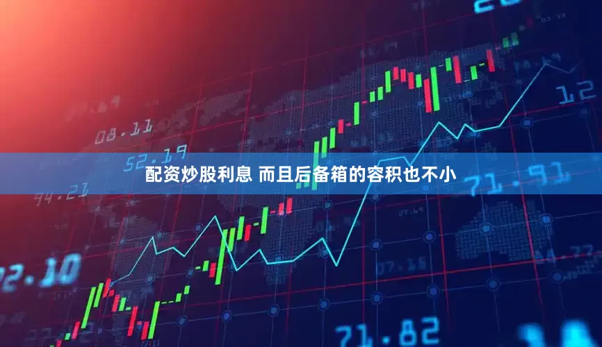 配资炒股利息 而且后备箱的容积也不小