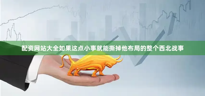 配资网站大全如果这点小事就能撕掉他布局的整个西北战事